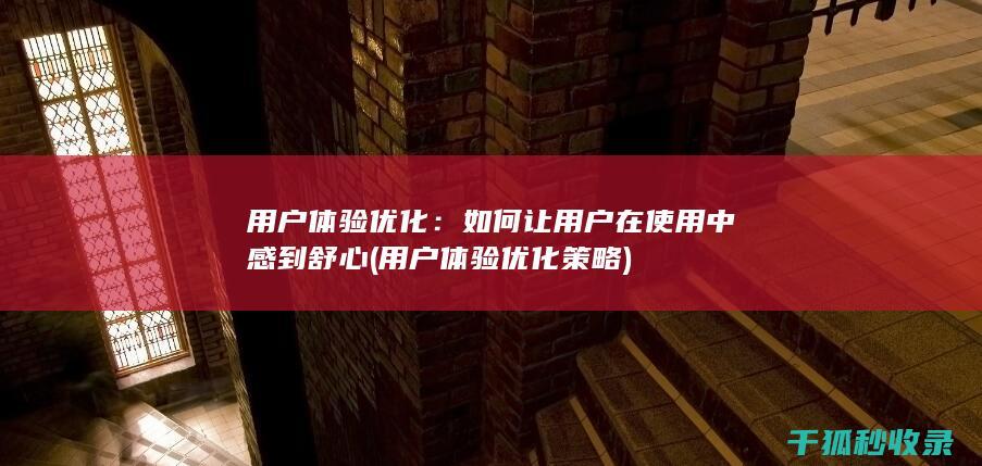 用户体验优化：如何让用户在使用中感到舒心 (用户体验优化策略)