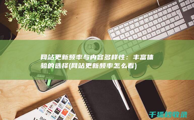 网站更新频率与内容多样性：丰富体验的选择 (网站更新频率怎么看)