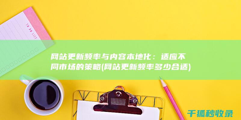 网站更新频率与内容本地化：适应不同市场的策略 (网站更新频率多少合适)