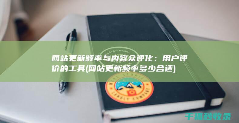 网站更新频率与内容众评化：用户评价的工具 (网站更新频率多少合适)