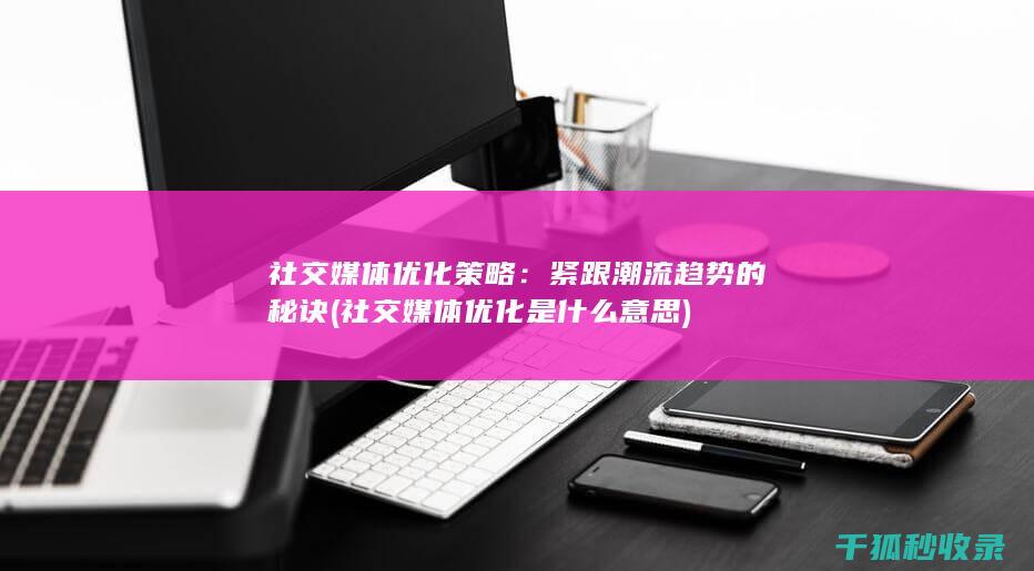 社交媒体优化策略：紧跟潮流趋势的秘诀 (社交媒体优化是什么意思)