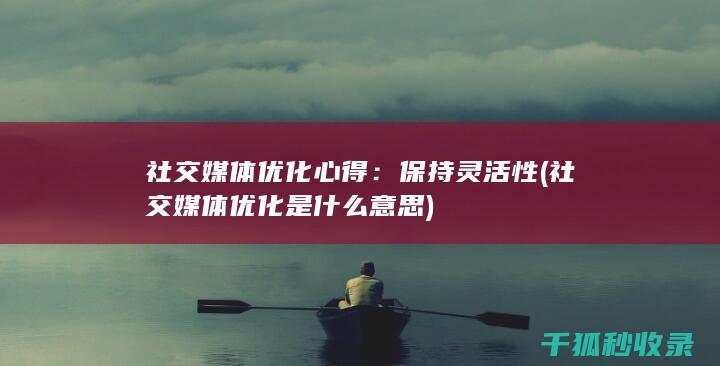 社交媒体优化心得：保持灵活性 (社交媒体优化是什么意思)