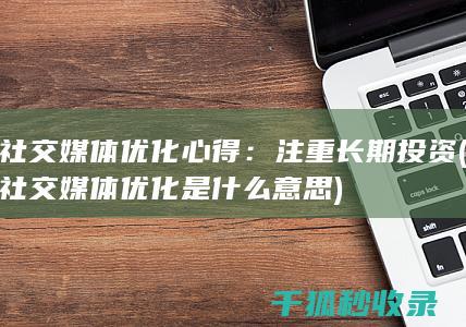 社交媒体优化心得：注重长期投资 (社交媒体优化是什么意思)