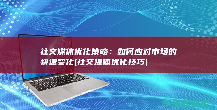 社交媒体优化策略：如何应对市场的快速变化 (社交媒体优化技巧)