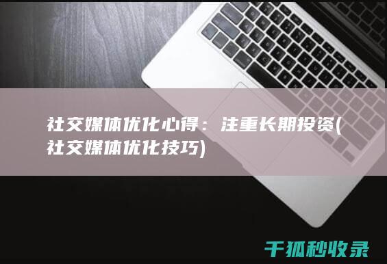 社交媒体优化心得：注重长期投资 (社交媒体优化技巧)