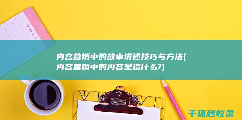 内容营销中的故事讲述技巧与方法 (内容营销中的内容是指什么?)