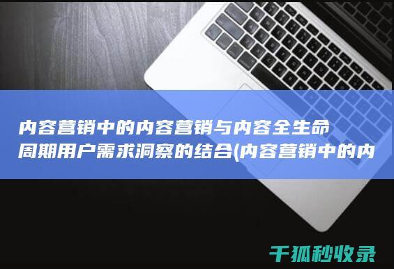 内容营销中的内容营销与内容全生命周期用户需求洞察的结合 (内容营销中的内容是指什么?)