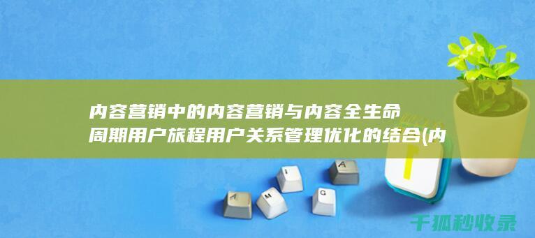 内容营销中的内容营销与内容全生命周期用户旅程用户关系管理优化的结合 (内容营销中的内容选择十分重要)