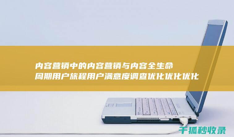 内容营销中的内容营销与内容全生命周期用户旅程用户满意度调查优化优化优化的结合 (内容营销中的内容是指什么?)
