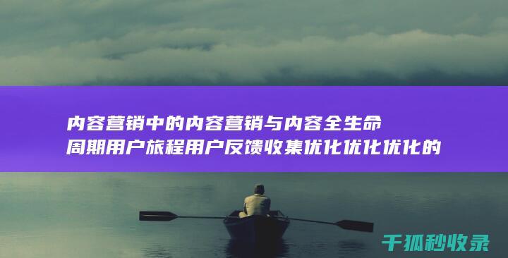 内容营销中的内容营销与内容全生命周期用户旅程用户反馈收集优化优化优化的结合 (内容营销中的内容是指什么?)