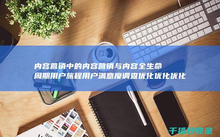 内容营销中的内容营销与内容全生命周期用户旅程用户满意度调查优化优化优化优化优化的结合 (内容营销中的内容选择十分重要)
