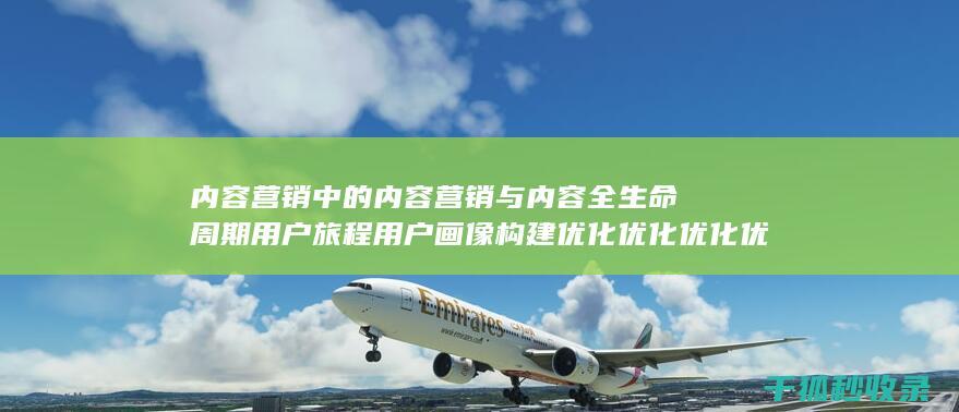内容营销中的内容营销与内容全生命周期用户旅程用户画像构建优化优化优化优化优化优化的结合 (内容营销中的内容是指什么?)