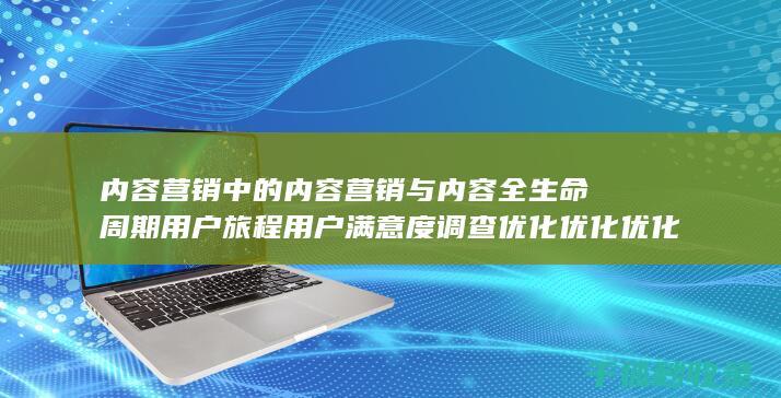 内容营销中的内容营销与内容全生命周期用户旅程用户满意度调查优化优化优化优化优化优化的结合 (内容营销中的内容选择十分重要)