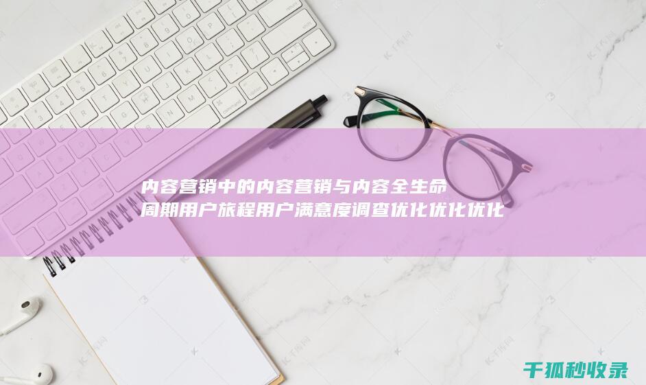 内容营销中的内容营销与内容全生命周期用户旅程用户满意度调查优化优化优化优化优化优化优化优化的结合 (内容营销中的内容是指什么?)