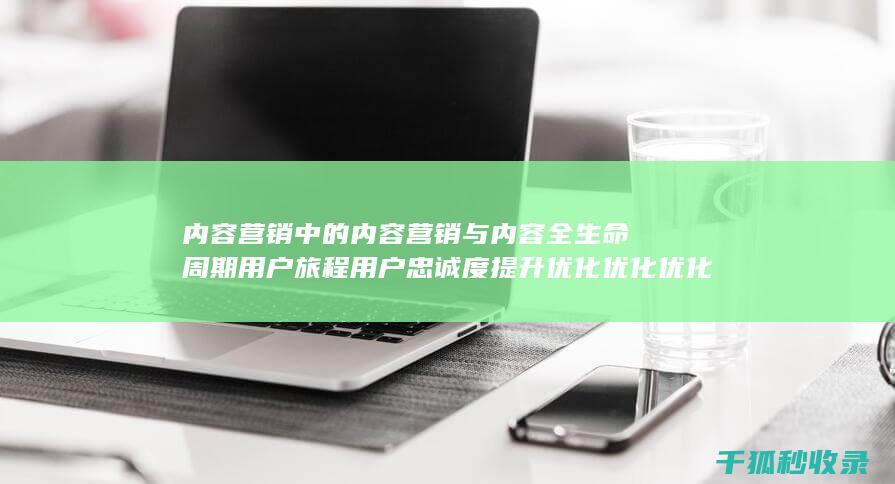 内容营销中的内容营销与内容全生命周期用户旅程用户忠诚度提升优化优化优化优化优化优化优化优化的结合 (内容营销中的内容选择十分重要)