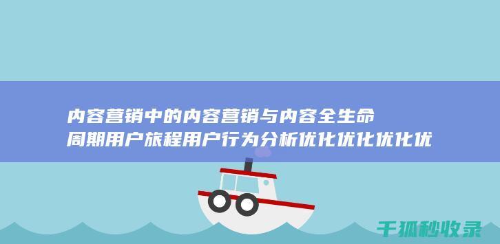内容营销中的内容营销与内容全生命周期用户旅程用户行为分析优化优化优化优化优化优化优化优化优化的结合 (内容营销中的内容选择十分重要)