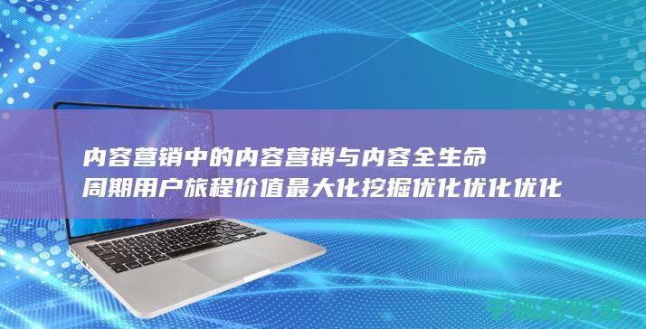 内容营销中的内容营销与内容全生命周期用户旅程价值最大化挖掘优化优化优化优化优化优化优化优化优化的结合 (内容营销中的内容选择十分重要)
