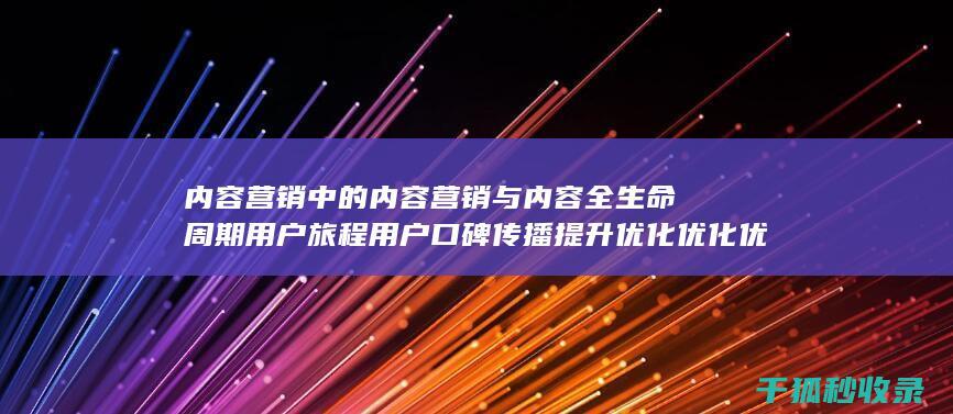 内容营销中的内容营销与内容全生命周期用户旅程用户口碑传播提升优化优化优化优化优化优化优化优化优化优化的结合 (内容营销中的内容是指什么?)