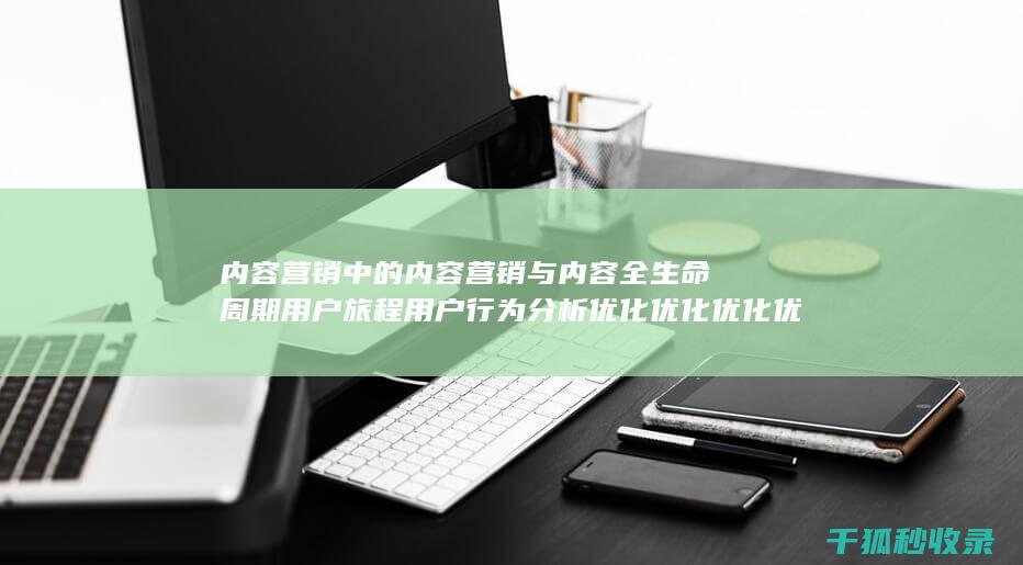 内容营销中的内容营销与内容全生命周期用户旅程用户行为分析优化优化优化优化优化优化优化优化优化优化优化优化的结合 (内容营销中的内容是指什么?)