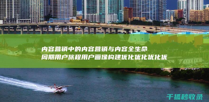 内容营销中的内容营销与内容全生命周期用户旅程用户画像构建优化优化优化优化优化优化优化优化优化优化优化优化优化的结合 (内容营销中的内容是指什么?)