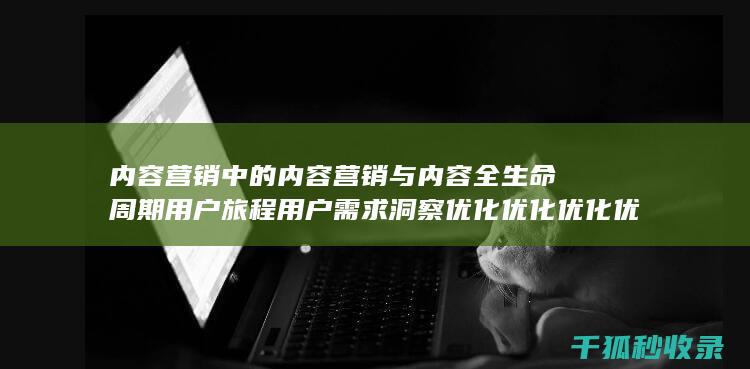 内容营销中的内容营销与内容全生命周期用户旅程用户需求洞察优化优化优化优化优化优化优化优化优化优化优化优化优化的结合 (内容营销中的内容选择十分重要)