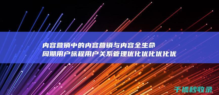 内容营销中的内容营销与内容全生命周期用户旅程用户关系管理优化优化优化优化优化优化优化优化优化优化优化优化优化优化的结合 (内容营销中的内容是指什么?)