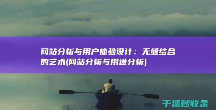 网站分析与用户体验设计：无缝结合的艺术 (网站分析与用途分析)