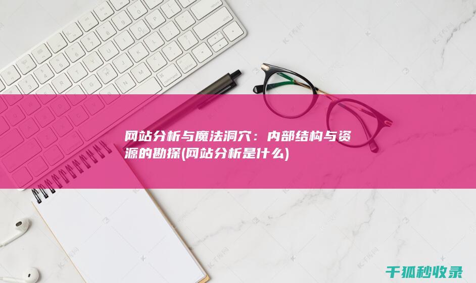 网站分析与魔法洞穴：内部结构与资源的勘探 (网站分析是什么)