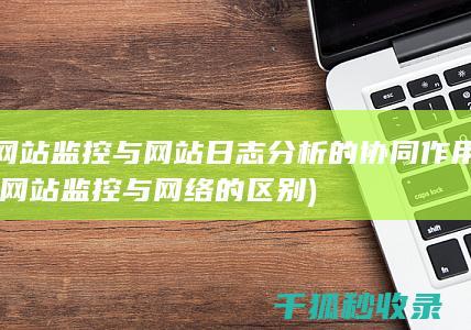 网站监控与网站日志分析的协同作用 (网站监控与网络的区别)