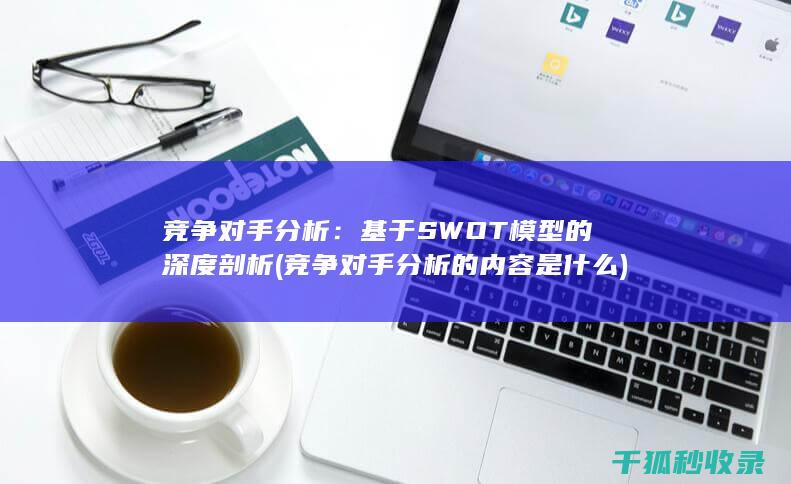 竞争对手分析：基于SWOT模型的深度剖析 (竞争对手分析的内容是什么)