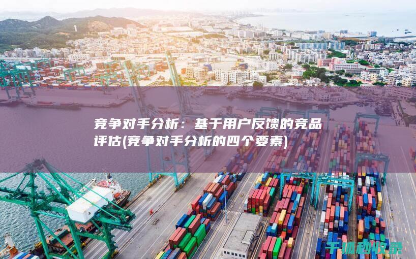 竞争对手分析：基于用户反馈的竞品评估 (竞争对手分析的四个要素)
