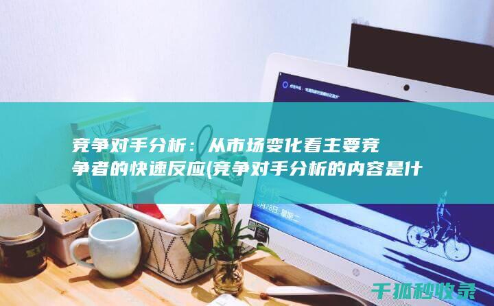 竞争对手分析：从市场变化看主要竞争者的快速反应 (竞争对手分析的内容是什么)