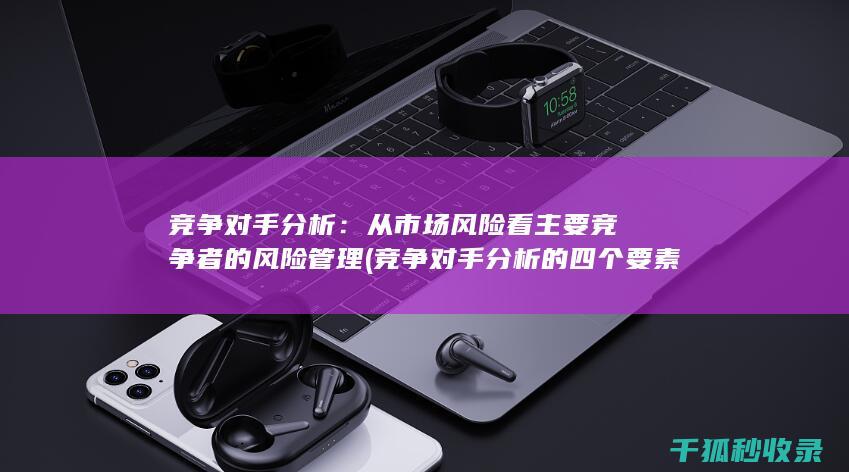 竞争对手分析：从市场风险看主要竞争者的风险管理 (竞争对手分析的四个要素)