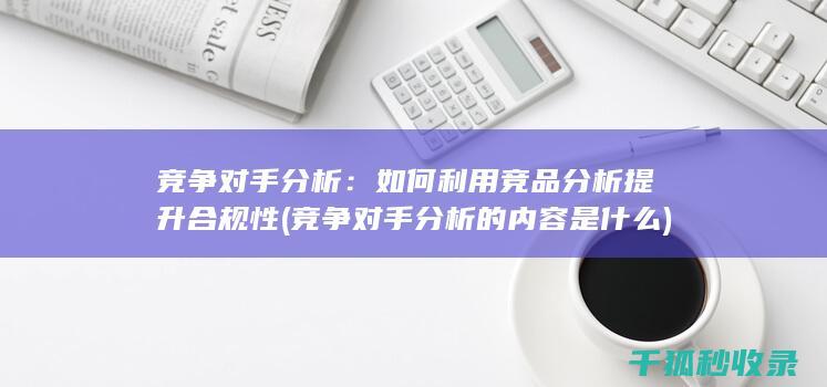 竞争对手分析：如何利用竞品分析提升合规性 (竞争对手分析的内容是什么)