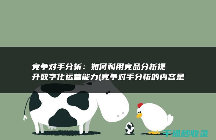 竞争对手分析：如何利用竞品分析提升数字化运营能力 (竞争对手分析的内容是什么)