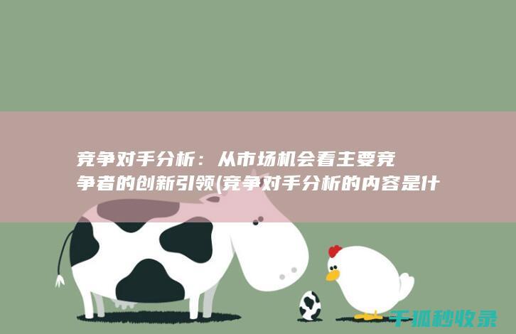 竞争对手分析：从市场机会看主要竞争者的创新引领 (竞争对手分析的内容是什么)