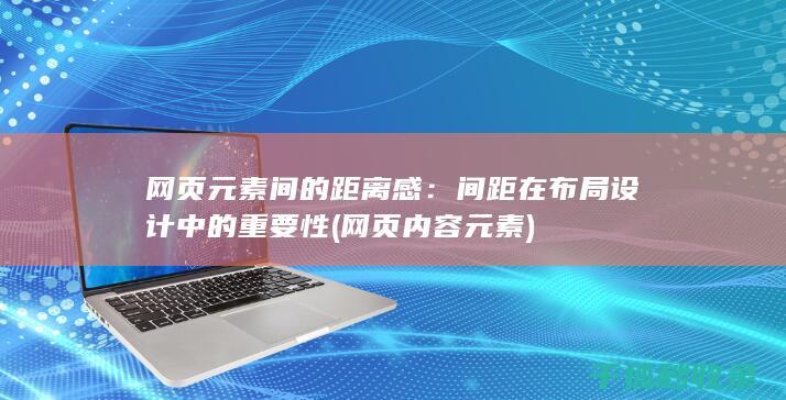 网页元素间的距离感：间距在布局设计中的重要性 (网页内容元素)