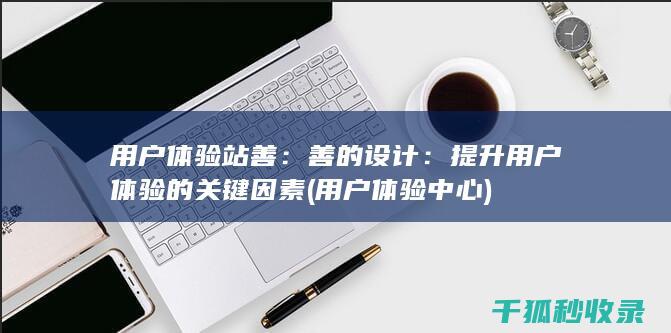 用户体验站善：善的设计：提升用户体验的关键因素 (用户体验中心)