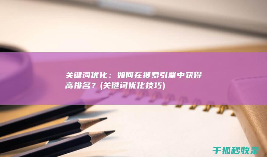 关键词优化：如何在搜索引擎中获得高排名？ (关键词优化技巧)
