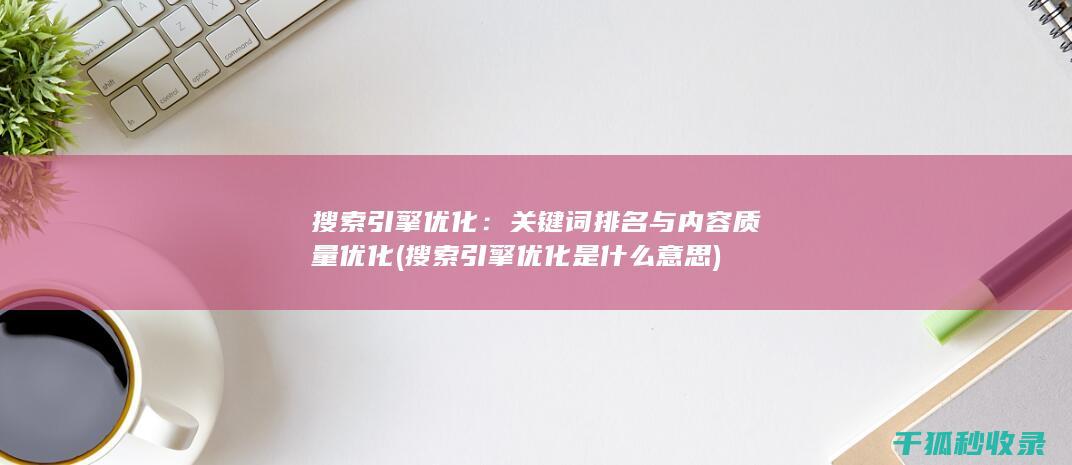 搜索引擎优化：关键词排名与内容质量优化 (搜索引擎优化是什么意思)