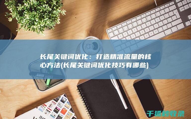 长尾关键词优化：打造精准流量的核心方法 (长尾关键词优化技巧有哪些)