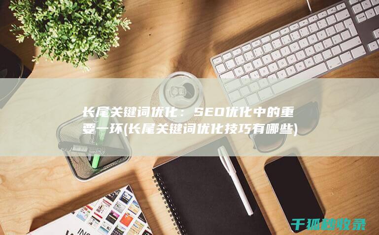 长尾关键词优化：SEO优化中的重要一环 (长尾关键词优化技巧有哪些)