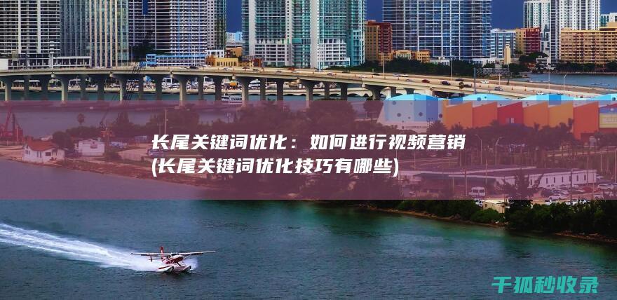 长尾关键词优化：如何进行视频营销 (长尾关键词优化技巧有哪些)