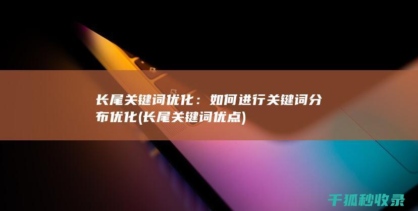 长尾关键词优化：如何进行关键词分布优化 (长尾关键词优点)