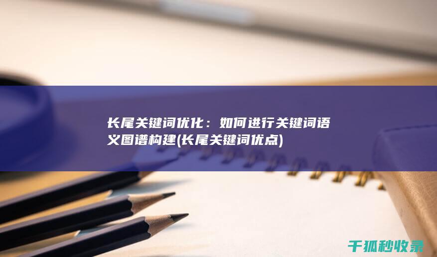长尾关键词优化：如何进行关键词语义图谱构建 (长尾关键词优点)