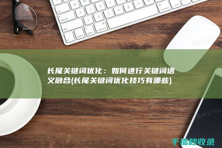 长尾关键词优化：如何进行关键词语义融合 (长尾关键词优化技巧有哪些)
