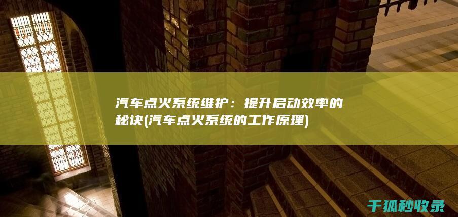 汽车点火系统维护：提升启动效率的秘诀 (汽车点火系统的工作原理)