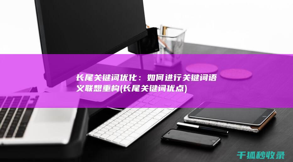 长尾关键词优化：如何进行关键词语义联想重构 (长尾关键词优点)