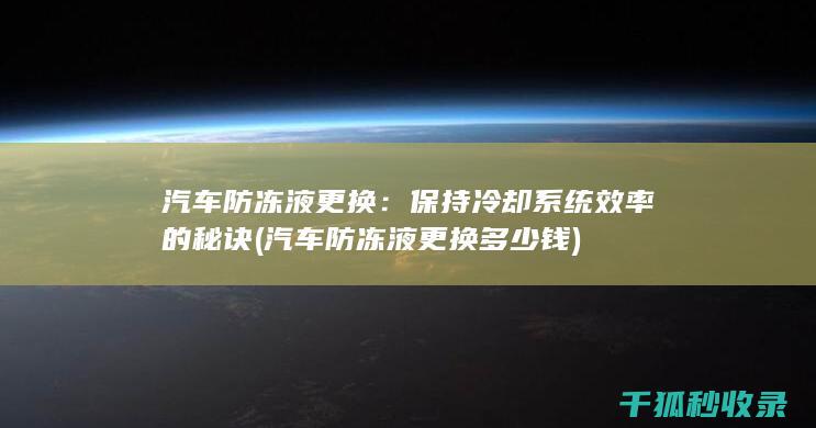 汽车防冻液更换：保持冷却系统效率的秘诀 (汽车防冻液更换多少钱)