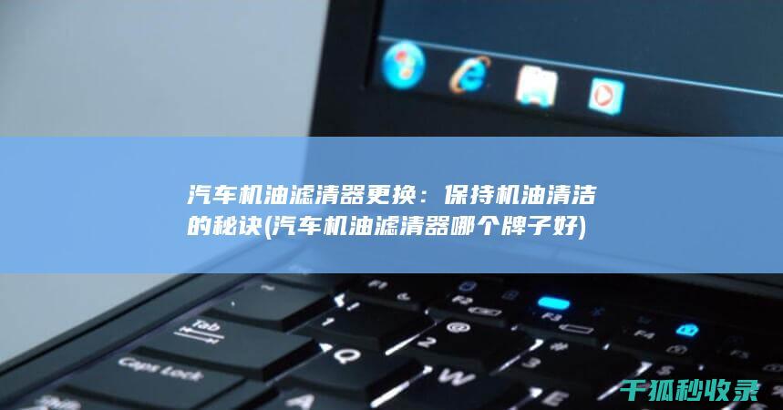 汽车机油滤清器更换：保持机油清洁的秘诀 (汽车机油滤清器哪个牌子好)